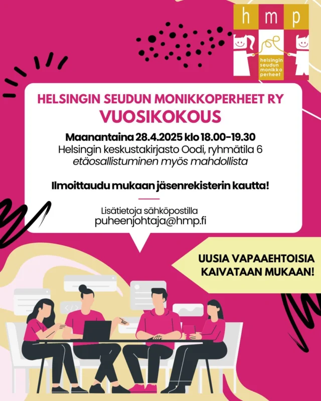 Tervetuloa Helsingin Seudun Monikkoperheet ry:n sääntömääräiseen vuosikokoukseen!

🏢 Paikka: Helsingin keskustakirjasto Oodi, ryhmätyötila 6 sekä Teams-verkkotapahtuma
⏰ Aika: maanantai 28.4.2025 klo 18:00 – 19:30
🔎 Ilmoittautuminen kokoukseen tapahtuu jäsenrekisterissä.

Kokouksen asialistan näet nettisivujemme tapahtumakalenterista: https://www.hmp.fi/tapahtuma/yhdistyksen-vuosikokous-2025/.

Uusia vapaaehtoisia kaivataan mukaan yhdistyksemme toimintaan! Olisitko sinä uusi hallituslainen?
Tämän hetkisiä puuhia yhdistyksessämme ovat mm. monikkoperheille suunnattujen tapahtumien ja tapaamisten suunnittelu ja toteutus, monikkoperhevalmennuksiin osallistuminen vertaisvalmentajana ja jäsenrekisterin ylläpito sekä jäsenviestintä. Kaikenlainen osaaminen on tervetullutta ❤

Lisätietoja vuosikokouksesta sekä vapaaehtoisuudesta yhdistyksessämme voit kysyä sähköpostilla puheenjohtaja@hmp.fi.